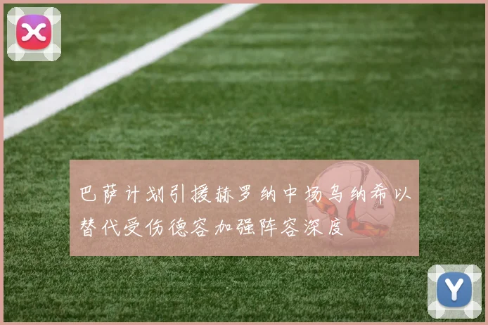 巴萨计划引援赫罗纳中场乌纳希以替代受伤德容加强阵容深度
