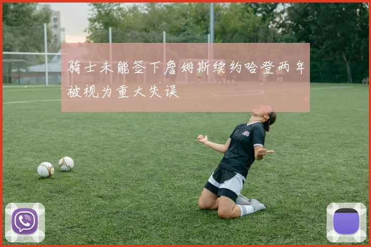 骑士未能签下詹姆斯续约哈登两年被视为重大失误