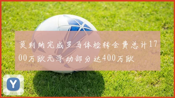 莫利纳完成罗马体检转会费总计1700万欧元浮动部分达400万欧