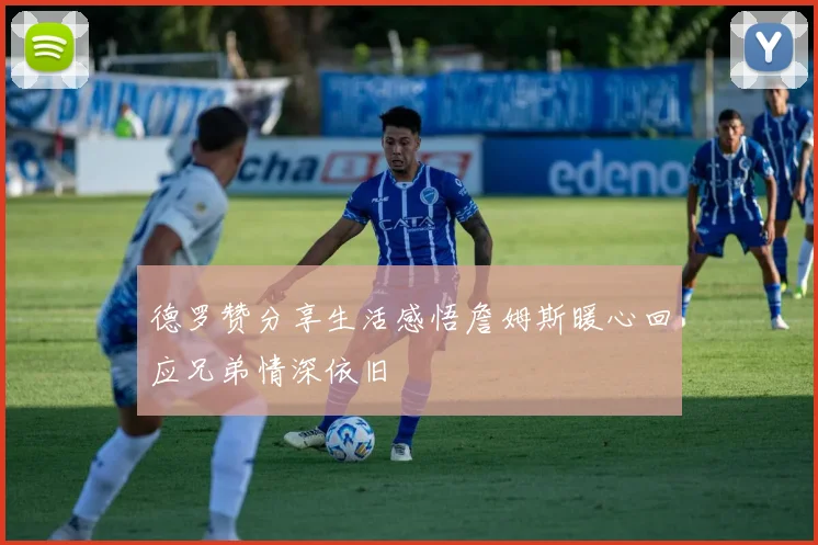 德罗赞分享生活感悟詹姆斯暖心回应兄弟情深依旧