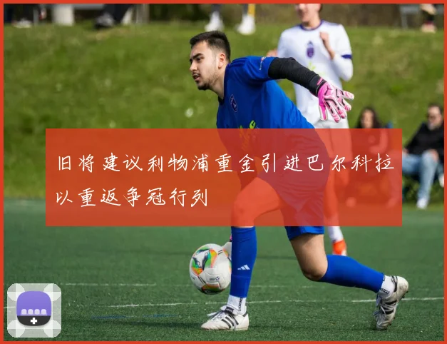 旧将建议利物浦重金引进巴尔科拉以重返争冠行列
