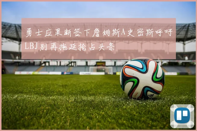勇士应果断签下詹姆斯A史密斯呼吁LBJ别再拖延抢占头条