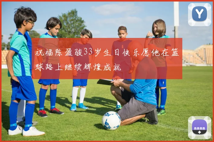 祝福陈盈骏33岁生日快乐愿他在篮球路上继续辉煌成就
