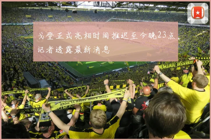 戈登正式亮相时间推迟至今晚23点记者透露最新消息