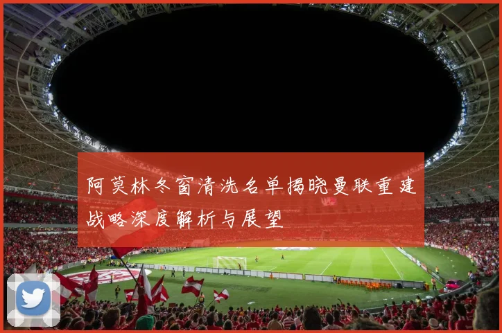 阿莫林冬窗清洗名单揭晓曼联重建战略深度解析与展望