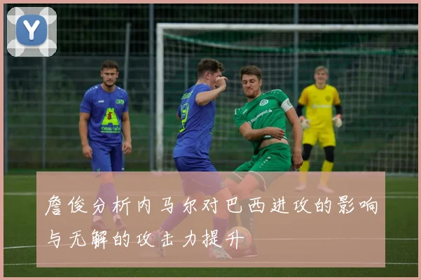 詹俊分析内马尔对巴西进攻的影响与无解的攻击力提升