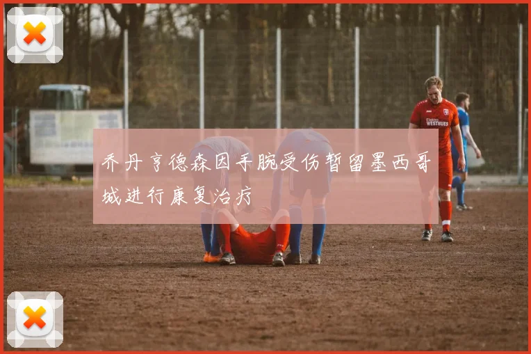 乔丹亨德森因手腕受伤暂留墨西哥城进行康复治疗