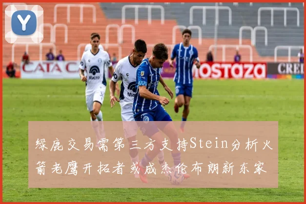 绿鹿交易需第三方支持Stein分析火箭老鹰开拓者或成杰伦布朗新东家