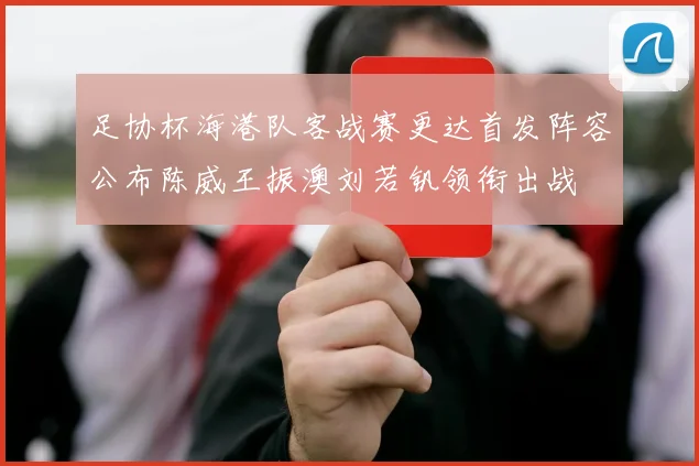 足协杯海港队客战赛更达首发阵容公布陈威王振澳刘若钒领衔出战