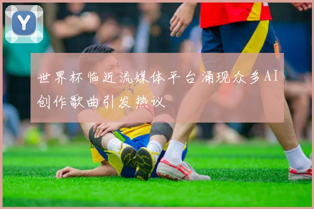世界杯临近流媒体平台涌现众多AI创作歌曲引发热议