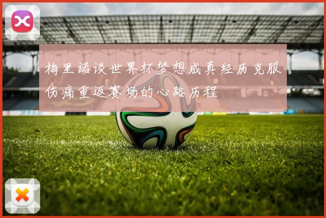 梅里诺谈世界杯梦想成真经历克服伤痛重返赛场的心路历程