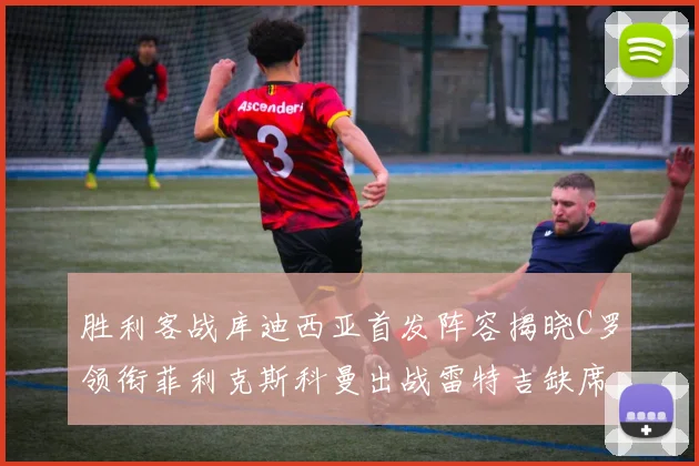 胜利客战库迪西亚首发阵容揭晓C罗领衔菲利克斯科曼出战雷特吉缺席