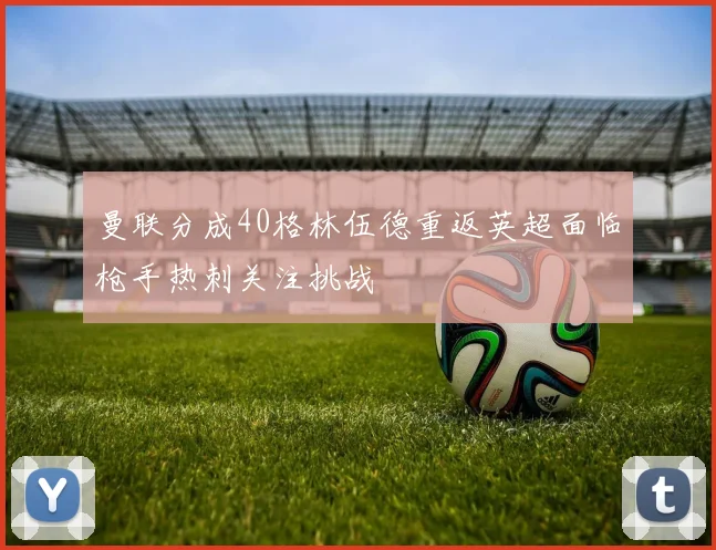 曼联分成40格林伍德重返英超面临枪手热刺关注挑战