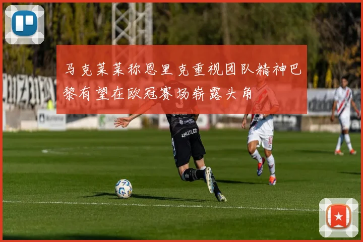 马克莱莱称恩里克重视团队精神巴黎有望在欧冠赛场崭露头角