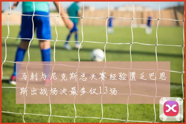 马刺与尼克斯总决赛经验匮乏巴恩斯出战场次最多仅13场