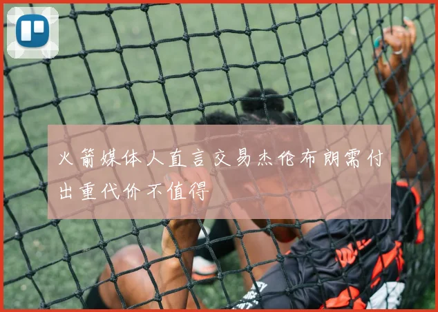 火箭媒体人直言交易杰伦布朗需付出重代价不值得