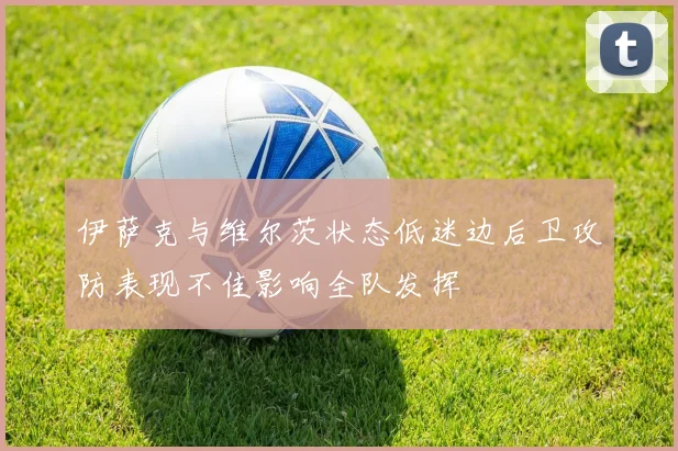 伊萨克与维尔茨状态低迷边后卫攻防表现不佳影响全队发挥