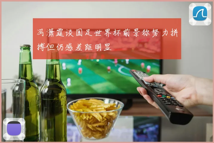 冯潇霆谈国足世界杯前景称努力拼搏但仍感差距明显