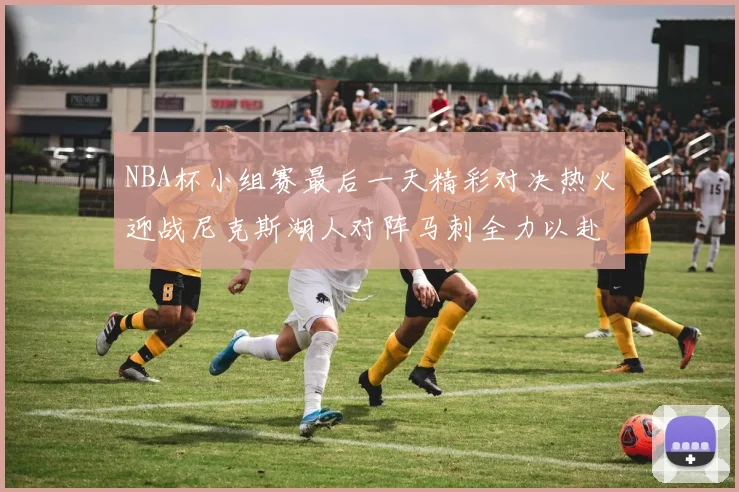 NBA杯小组赛最后一天精彩对决热火迎战尼克斯湖人对阵马刺全力以赴