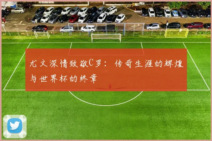 尤文深情致敬C罗：传奇生涯的辉煌与世界杯的终章