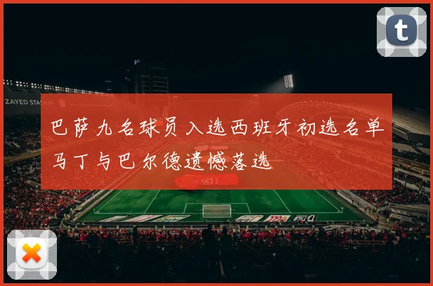 巴萨九名球员入选西班牙初选名单马丁与巴尔德遗憾落选