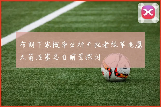 布朗下家概率分析开拓者绿军老鹰火箭活塞各自前景探讨