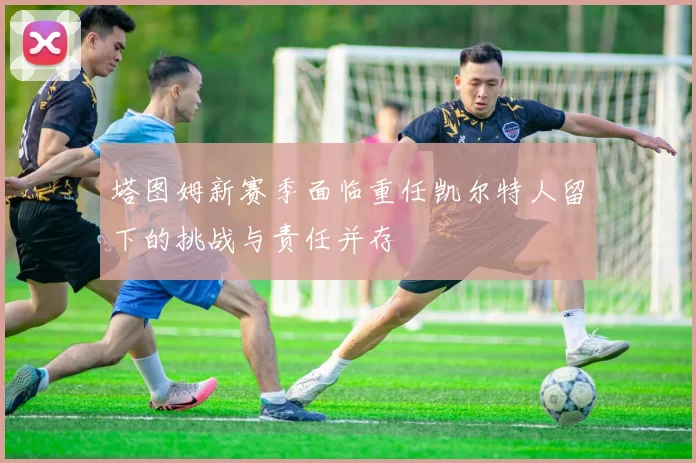 塔图姆新赛季面临重任凯尔特人留下的挑战与责任并存