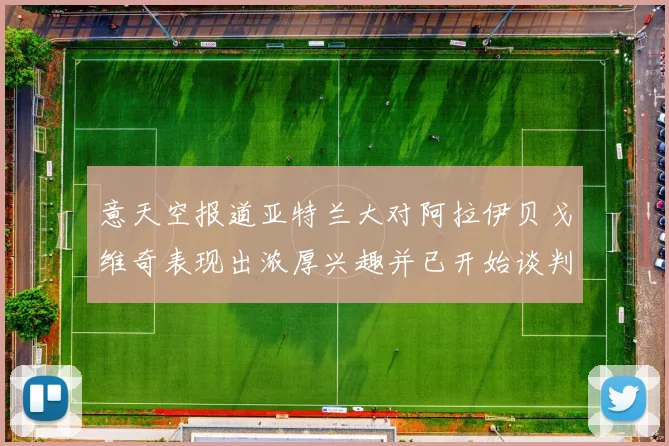 意天空报道亚特兰大对阿拉伊贝戈维奇表现出浓厚兴趣并已开始谈判