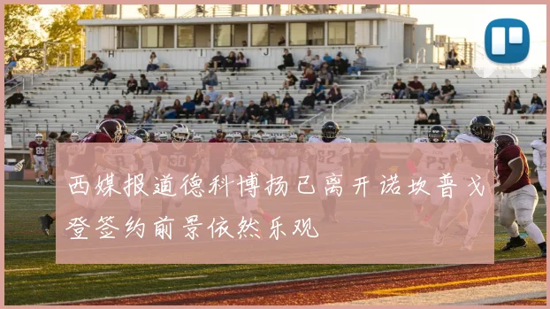 西媒报道德科博扬已离开诺坎普戈登签约前景依然乐观