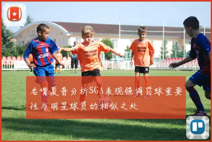 名嘴夏普分析SGA表现强调罚球重要性与明星球员的相似之处